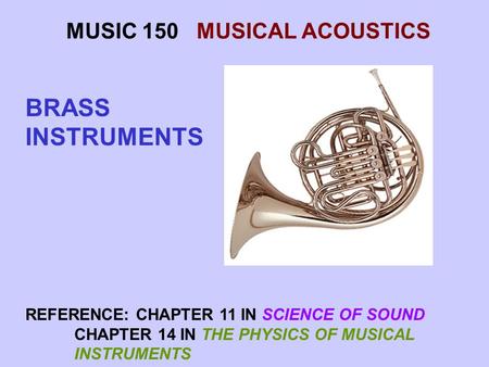 MUSIC 150 MUSICAL ACOUSTICS BRASS INSTRUMENTS REFERENCE: CHAPTER 11 IN SCIENCE OF SOUND CHAPTER 14 IN THE PHYSICS OF MUSICAL INSTRUMENTS.