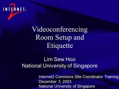 Videoconferencing Room Setup and Etiquette Lim Sew Hoo National University of Singapore Internet2 Commons Site Coordinator Training December 3, 2003 National.
