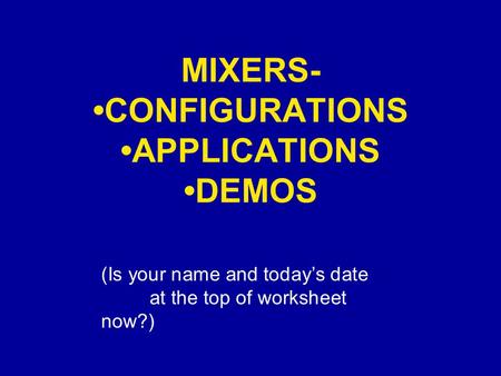 MIXERS- CONFIGURATIONS APPLICATIONS DEMOS (Is your name and today’s date at the top of worksheet now?)