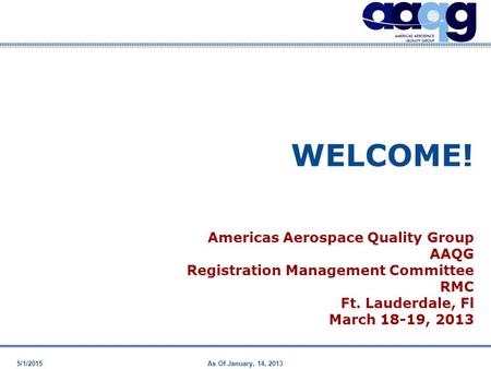 5/1/2015As Of January, 14, 2013 WELCOME! Americas Aerospace Quality Group AAQG Registration Management Committee RMC Ft. Lauderdale, Fl March 18-19, 2013.