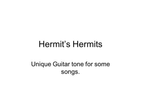 Hermit’s Hermits Unique Guitar tone for some songs.
