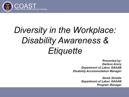 COAST Central Office for Assistive Services & Technology Diversity in the Workplace: Disability Awareness & Etiquette Presented by: Darlene Avery Department.