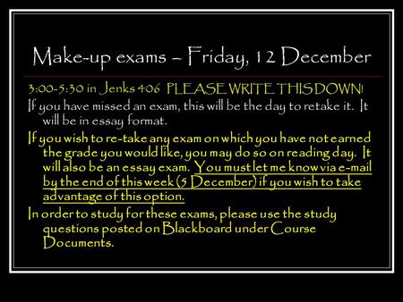 Make-up exams – Friday, 12 December 3:00-5:30 in Jenks 406 PLEASE WRITE THIS DOWN! If you have missed an exam, this will be the day to retake it. It will.