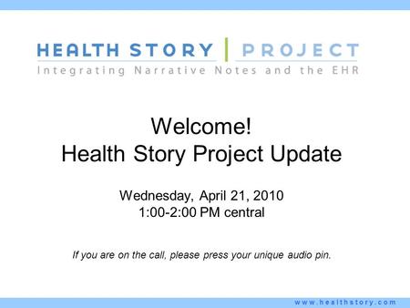 Www.healthstory.com Welcome! Health Story Project Update Wednesday, April 21, 2010 1:00-2:00 PM central If you are on the call, please press your unique.