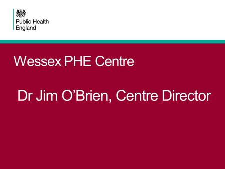 Wessex PHE Centre Dr Jim O’Brien, Centre Director.