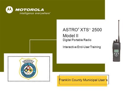 ASTRO ® XTS™ 2500 Model II 1 Cover ASTRO ® XTS TM 2500 Model II Digital Portable Radio Interactive End-User Training Franklin County Municipal User’s.