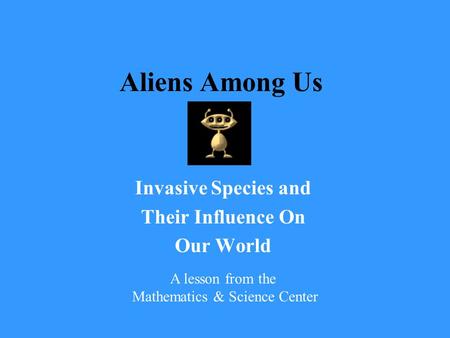 Aliens Among Us Invasive Species and Their Influence On Our World A lesson from the Mathematics & Science Center.