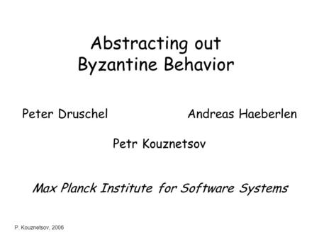 P. Kouznetsov, 2006 Abstracting out Byzantine Behavior Peter Druschel Andreas Haeberlen Petr Kouznetsov Max Planck Institute for Software Systems.