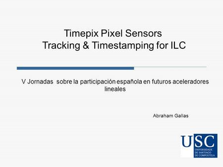 Abraham Gallas V Jornadas sobre la participación española en futuros aceleradores lineales Timepix Pixel Sensors Tracking & Timestamping for ILC.