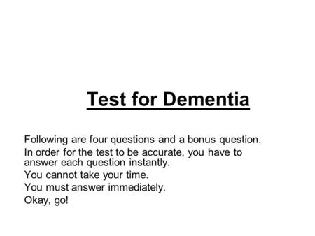Test for Dementia Following are four questions and a bonus question. In order for the test to be accurate, you have to answer each question instantly.
