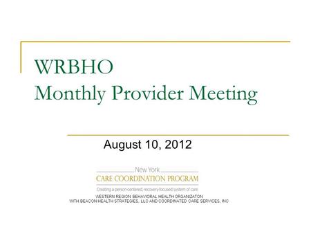 WRBHO Monthly Provider Meeting August 10, 2012 WESTERN REGION BEHAVIORAL HEALTH ORGANIZATON WITH BEACON HEALTH STRATEGIES, LLC AND COORDINATED CARE SERVICES,
