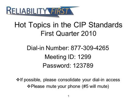 1 Hot Topics in the CIP Standards First Quarter 2010 Dial-in Number: 877-309-4265 Meeting ID: 1299 Password: 123789  If possible, please consolidate your.