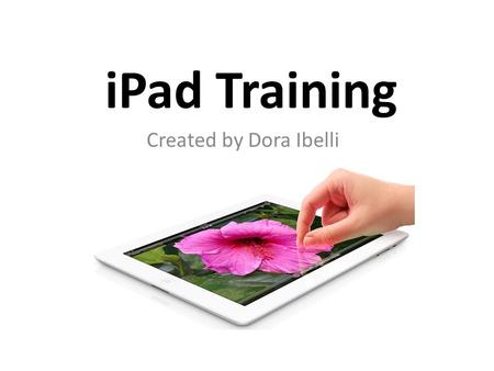 IPad Training Created by Dora Ibelli. Part A: Basics/Getting to Know your iPad.