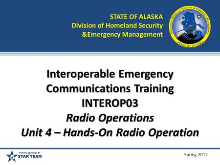 TRAINING DELIVERED BY: Spring 2012 Interoperable Emergency Communications Training INTEROP03 Radio Operations Unit 4 – Hands-On Radio Operation STATE.