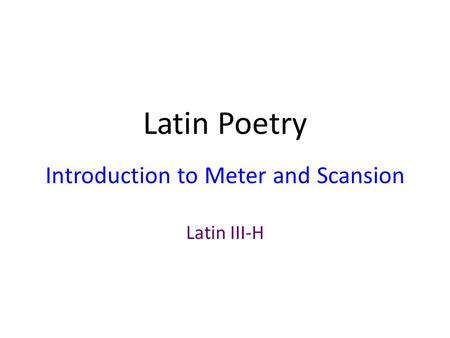 Latin Poetry Introduction to Meter and Scansion Latin III-H.