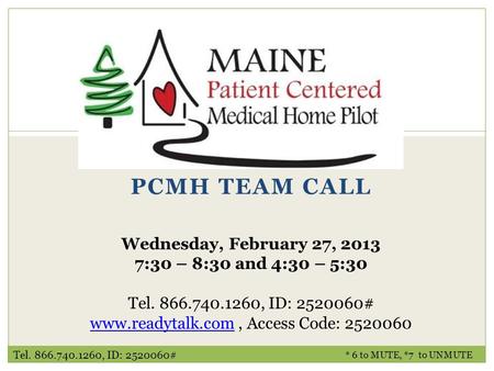 PCMH TEAM CALL * 6 to MUTE, *7 to UNMUTE Wednesday, February 27, 2013 7:30 – 8:30 and 4:30 – 5:30 Tel. 866.740.1260, ID: 2520060# www.readytalk.comwww.readytalk.com,