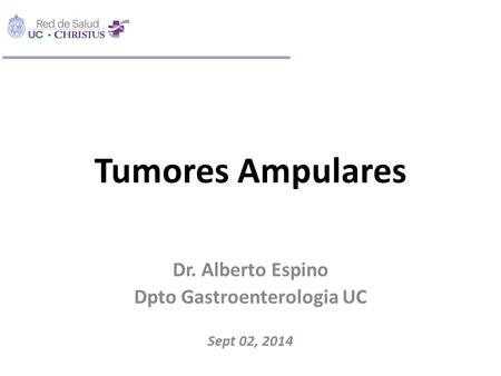 Tumores Ampulares Dr. Alberto Espino Dpto Gastroenterologia UC Sept 02, 2014.