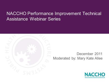 NACCHO Performance Improvement Technical Assistance Webinar Series December 2011 Moderated by: Mary Kate Allee.