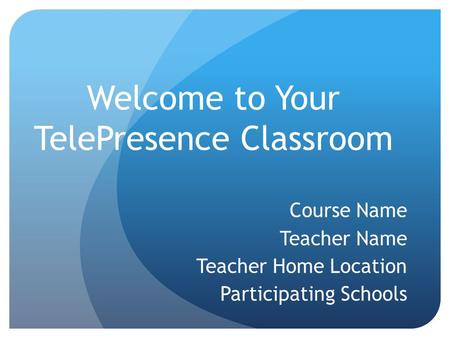 Welcome to Your TelePresence Classroom Course Name Teacher Name Teacher Home Location Participating Schools.