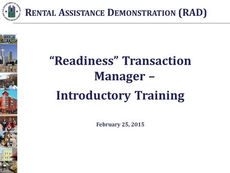 “Readiness” Transaction Manager – Introductory Training February 25, 2015 R ENTAL A SSISTANCE D EMONSTRATION (RAD)