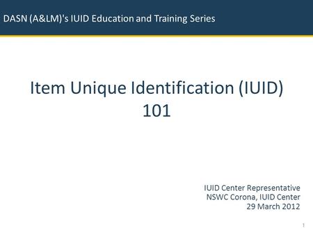 DASN (A&LM)'s IUID Education and Training Series Item Unique Identification (IUID) 101 1 IUID Center Representative NSWC Corona, IUID Center 29 March 2012.