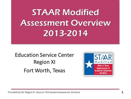 STAAR Modified Assessment Overview 2013-2014 Education Service Center Region XI Fort Worth, Texas Provided by ESC Region XI (Source: TEA Student Assessment.