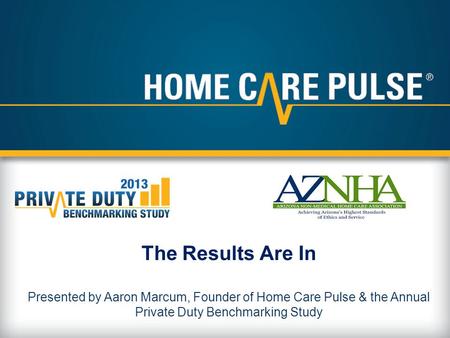 The Results Are In Presented by Aaron Marcum, Founder of Home Care Pulse & the Annual Private Duty Benchmarking Study.