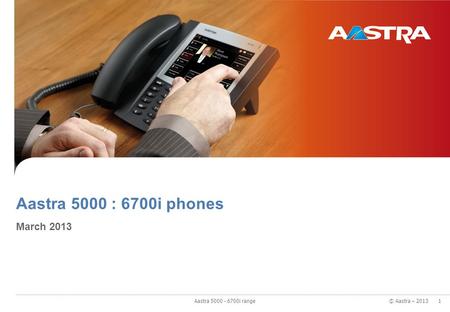 © Aastra – 2013 Aastra 5000 : 6700i phones March 2013 1 1 Aastra 5000 - 6700i range.