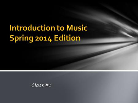Class #1 Introduction to Music Spring 2014 Edition.