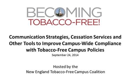Communication Strategies, Cessation Services and Other Tools to Improve Campus-Wide Compliance with Tobacco-Free Campus Policies September 24, 2014 Hosted.