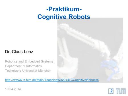 -Praktikum- Cognitive Robots Dr. Claus Lenz Robotics and Embedded Systems Department of Informatics Technische Universität München