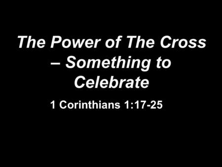 The Power of The Cross – Something to Celebrate 1 Corinthians 1:17-25.