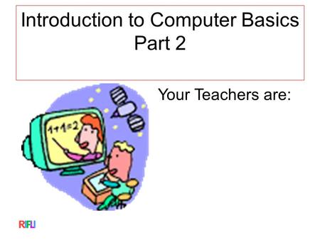 Introduction to Computer Basics Part 2 Your Teachers are: