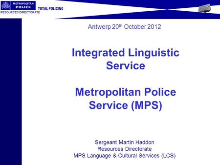 Antwerp 20 th October 2012 Sergeant Martin Haddon Resources Directorate MPS Language & Cultural Services (LCS) Integrated Linguistic Service Metropolitan.