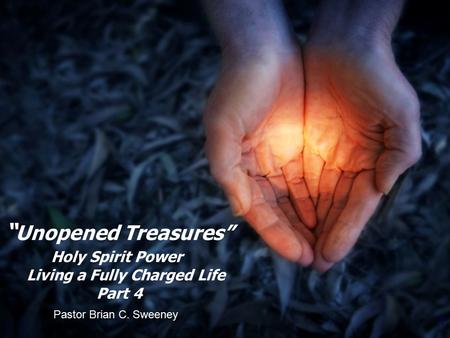 1 Pastor Brian C. Sweeney “ Unopened Treasures” Holy Spirit Power Living a Fully Charged Life Part 4.