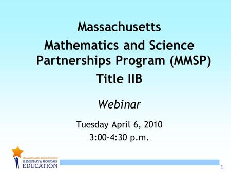 1 Massachusetts Mathematics and Science Partnerships Program (MMSP) Title IIB Webinar Tuesday April 6, 2010 3:00-4:30 p.m.