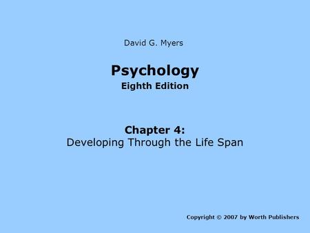 Psychology Eighth Edition Chapter 4: Developing Through the Life Span Copyright © 2007 by Worth Publishers David G. Myers.