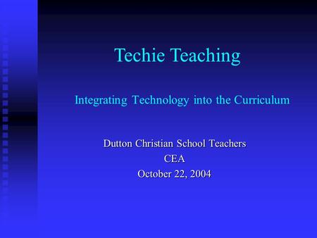 Integrating Technology into the Curriculum Dutton Christian School Teachers CEA October 22, 2004 Techie Teaching.