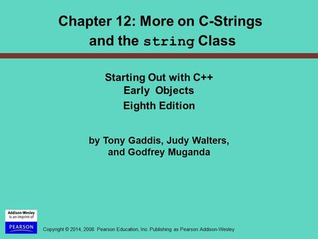 Copyright © 2014, 2008 Pearson Education, Inc. Publishing as Pearson Addison-Wesley Chapter 12: More on C-Strings and the string Class Starting Out with.