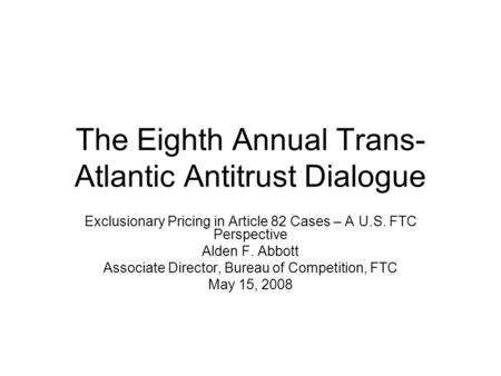 The Eighth Annual Trans- Atlantic Antitrust Dialogue Exclusionary Pricing in Article 82 Cases – A U.S. FTC Perspective Alden F. Abbott Associate Director,