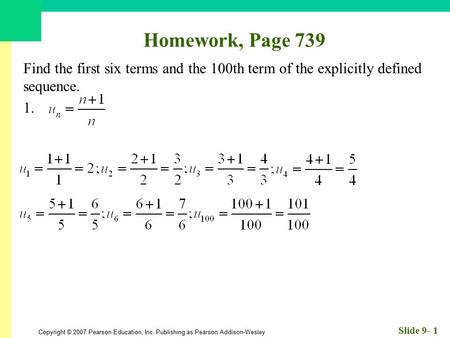 Copyright © 2007 Pearson Education, Inc. Publishing as Pearson Addison-Wesley Slide 9- 1 Homework, Page 739 Find the first six terms and the 100th term.