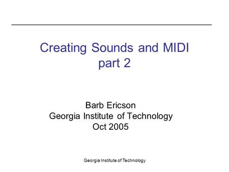 Georgia Institute of Technology Creating Sounds and MIDI part 2 Barb Ericson Georgia Institute of Technology Oct 2005.