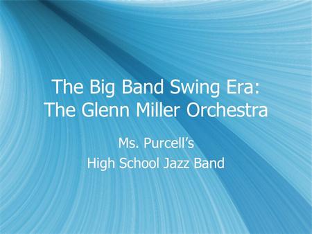 The Big Band Swing Era: The Glenn Miller Orchestra Ms. Purcell’s High School Jazz Band Ms. Purcell’s High School Jazz Band.