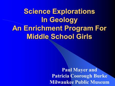 Science Explorations In Geology An Enrichment Program For Middle School Girls Paul Mayer and Patricia Coorough Burke Milwaukee Public Museum.