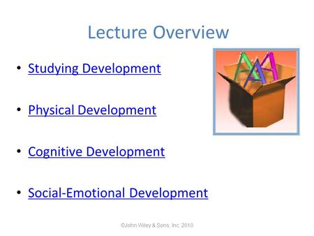 Lecture Overview Studying Development Physical Development Cognitive Development Social-Emotional Development ©John Wiley & Sons, Inc. 2010.