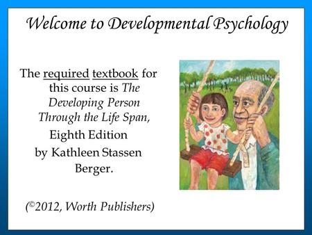 Welcome to Developmental Psychology The required textbook for this course is The Developing Person Through the Life Span, Eighth Edition by Kathleen Stassen.