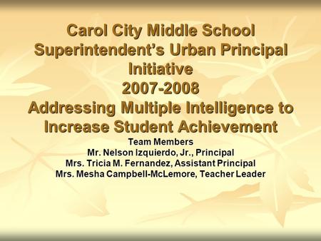 Carol City Middle School Superintendent’s Urban Principal Initiative 2007-2008 Addressing Multiple Intelligence to Increase Student Achievement Team Members.
