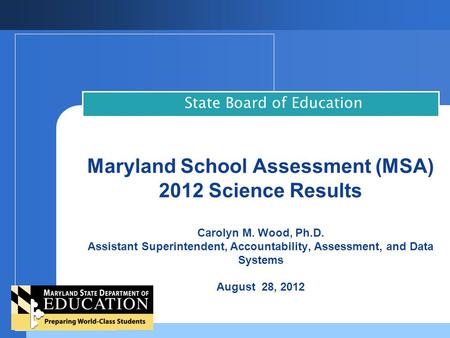 Maryland School Assessment (MSA) 2012 Science Results Carolyn M. Wood, Ph.D. Assistant Superintendent, Accountability, Assessment, and Data Systems August.