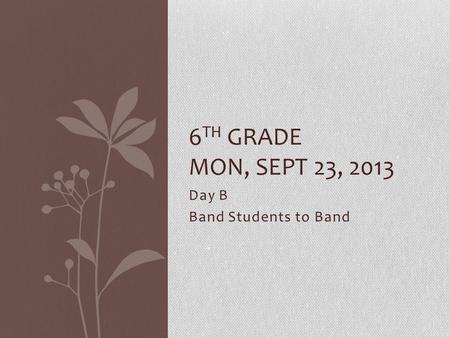 Day B Band Students to Band 6 TH GRADE MON, SEPT 23, 2013.