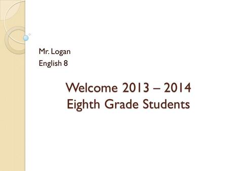 Welcome 2013 – 2014 Eighth Grade Students Mr. Logan English 8.